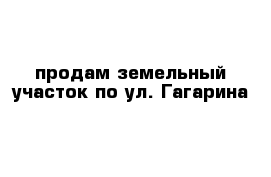 продам земельный участок по ул. Гагарина 